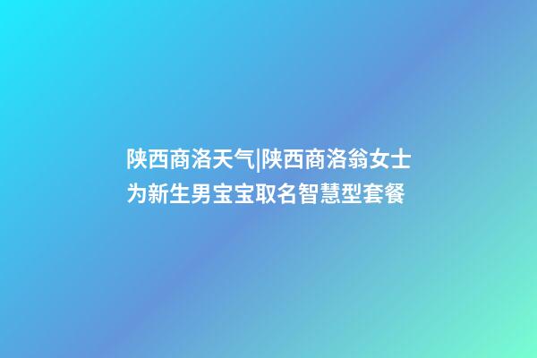 陕西商洛天气|陕西商洛翁女士为新生男宝宝取名智慧型套餐-第1张-公司起名-玄机派